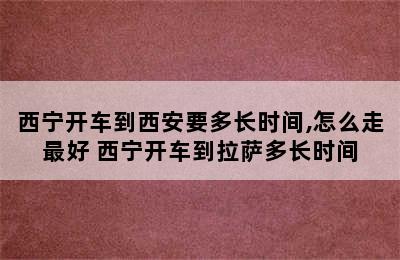 西宁开车到西安要多长时间,怎么走最好 西宁开车到拉萨多长时间